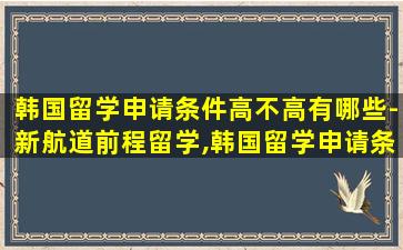 韩国留学申请条件高不高有哪些-新航道前程留学,韩国留学申请条件高不高有哪些 - 新航道前程留学